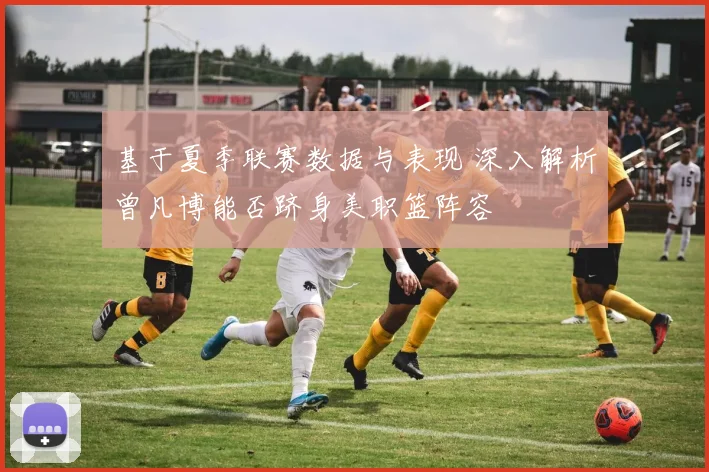 基于夏季联赛数据与表现 深入解析曾凡博能否跻身美职篮阵容
