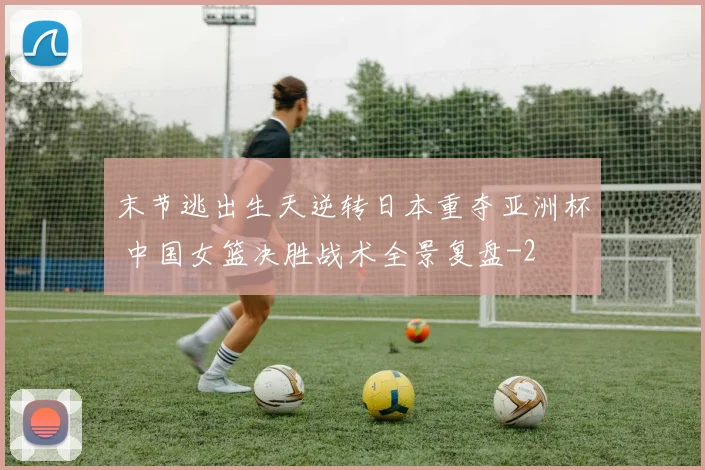 末节逃出生天逆转日本重夺亚洲杯 中国女篮决胜战术全景复盘
