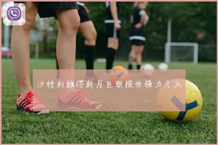 沙特利雅得新月巨额报价强力介入