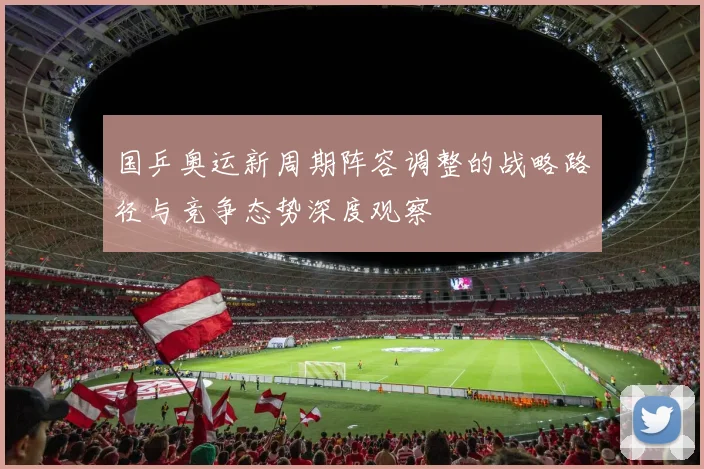 国乒奥运新周期阵容调整的战略路径与竞争态势深度观察