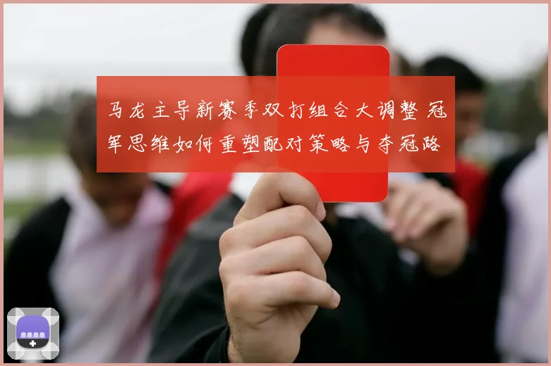 马龙主导新赛季双打组合大调整 冠军思维如何重塑配对策略与夺冠路径