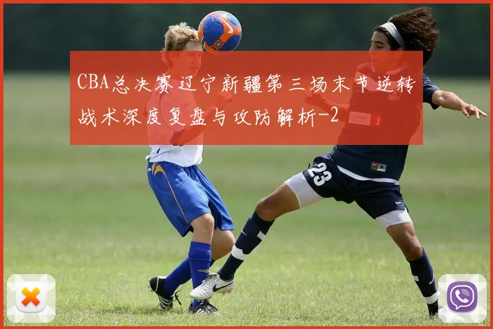 CBA总决赛辽宁新疆第三场末节逆转战术深度复盘与攻防解析