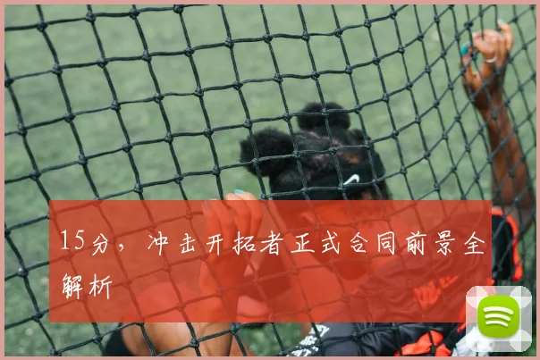 15分，冲击开拓者正式合同前景全解析