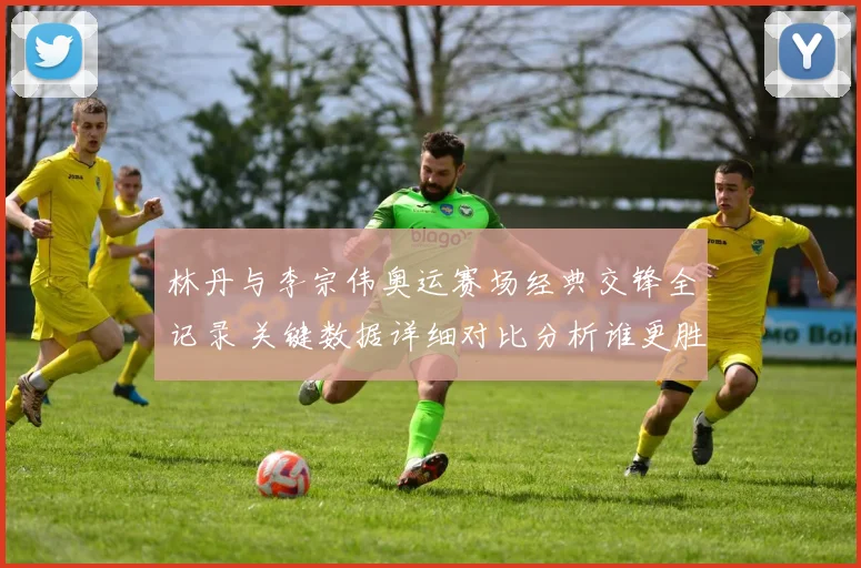 林丹与李宗伟奥运赛场经典交锋全记录 关键数据详细对比分析谁更胜一筹