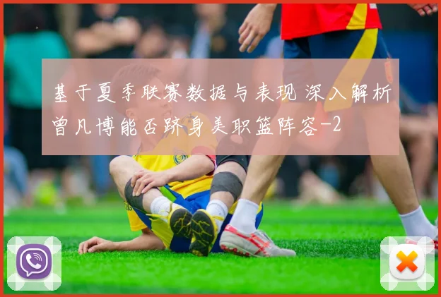 基于夏季联赛数据与表现 深入解析曾凡博能否跻身美职篮阵容