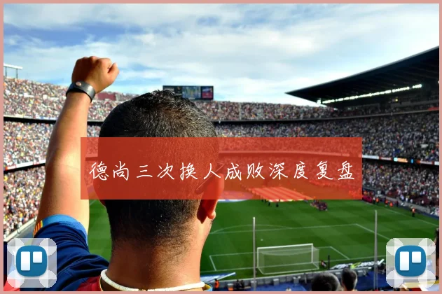 德尚三次换人成败深度复盘