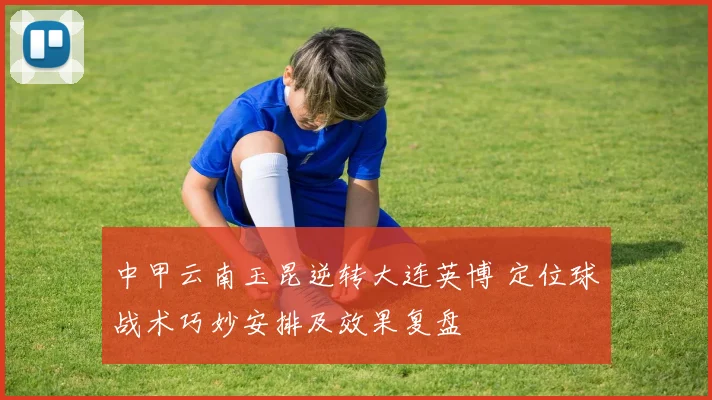 中甲云南玉昆逆转大连英博 定位球战术巧妙安排及效果复盘