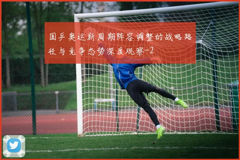 国乒奥运新周期阵容调整的战略路径与竞争态势深度观察