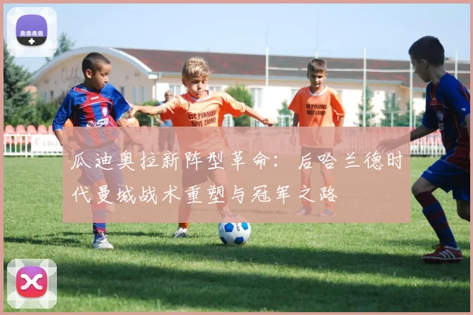 瓜迪奥拉新阵型革命：后哈兰德时代曼城战术重塑与冠军之路