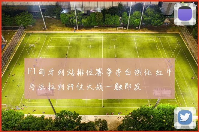 F1匈牙利站排位赛争夺白热化 红牛与法拉利杆位大战一触即发