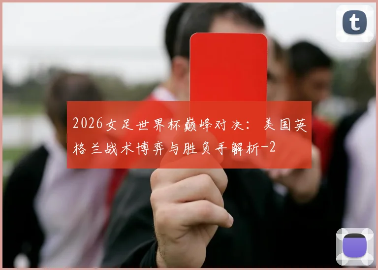 2026女足世界杯巅峰对决：美国英格兰战术博弈与胜负手解析