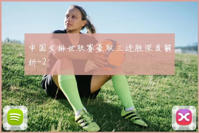中国女排世联赛豪取三连胜深度解析