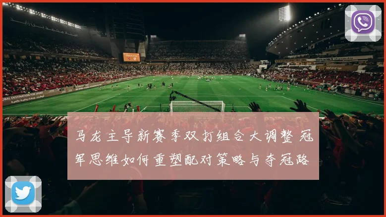 马龙主导新赛季双打组合大调整 冠军思维如何重塑配对策略与夺冠路径